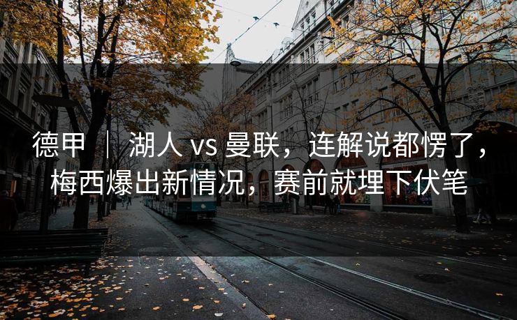 德甲 ｜ 湖人 vs 曼联，连解说都愣了，梅西爆出新情况，赛前就埋下伏笔