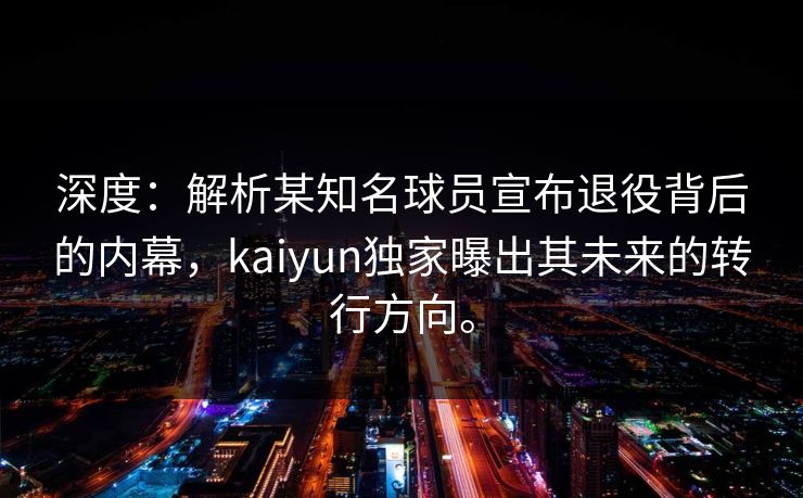 深度:解析某知名球员宣布退役背后的内幕,kaiyun独家曝出其未来的转行方向。 深度:解析某知名球员宣布退役背后的内幕,kaiyun独家曝出其未来的转行方向。