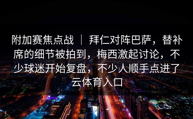 附加赛焦点战 ｜ 拜仁对阵巴萨，替补席的细节被拍到，梅西激起讨论，不少球迷开始复盘，不少人顺手点进了云体育入口