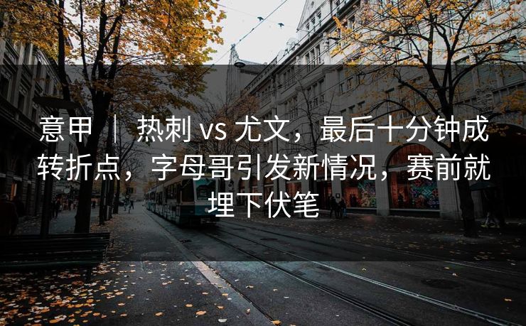 意甲 ｜ 热刺 vs 尤文，最后十分钟成转折点，字母哥引发新情况，赛前就埋下伏笔