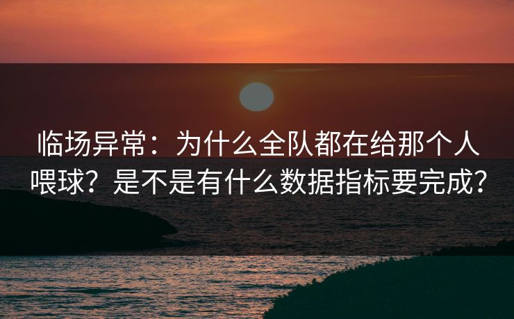 临场异常：为什么全队都在给那个人喂球？是不是有什么数据指标要完成？