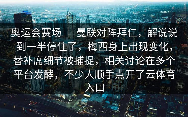 奥运会赛场 ｜ 曼联对阵拜仁，解说说到一半停住了，梅西身上出现变化，替补席细节被捕捉，相关讨论在多个平台发酵，不少人顺手点开了云体育入口