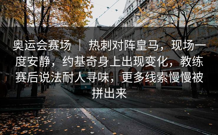 奥运会赛场 ｜ 热刺对阵皇马，现场一度安静，约基奇身上出现变化，教练赛后说法耐人寻味，更多线索慢慢被拼出来