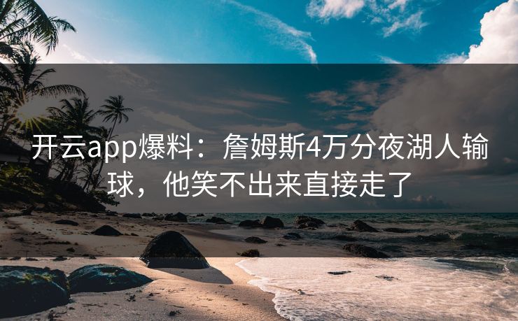 开云app爆料：詹姆斯4万分夜湖人输球，他笑不出来直接走了