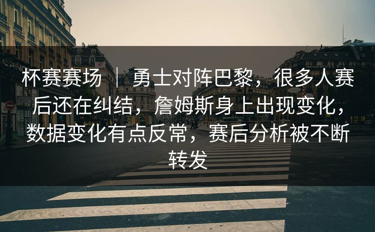 杯赛赛场 ｜ 勇士对阵巴黎，很多人赛后还在纠结，詹姆斯身上出现变化，数据变化有点反常，赛后分析被不断转发