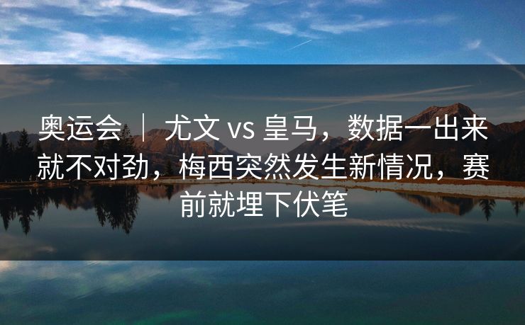 奥运会 ｜ 尤文 vs 皇马，数据一出来就不对劲，梅西突然发生新情况，赛前就埋下伏笔