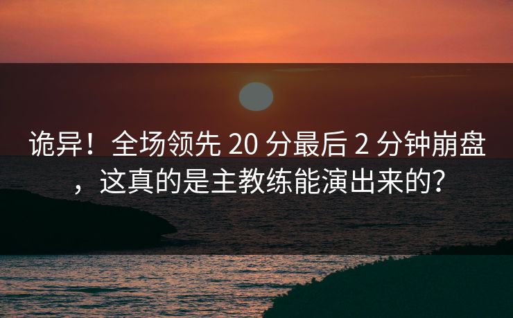 诡异！全场领先 20 分最后 2 分钟崩盘，这真的是主教练能演出来的？