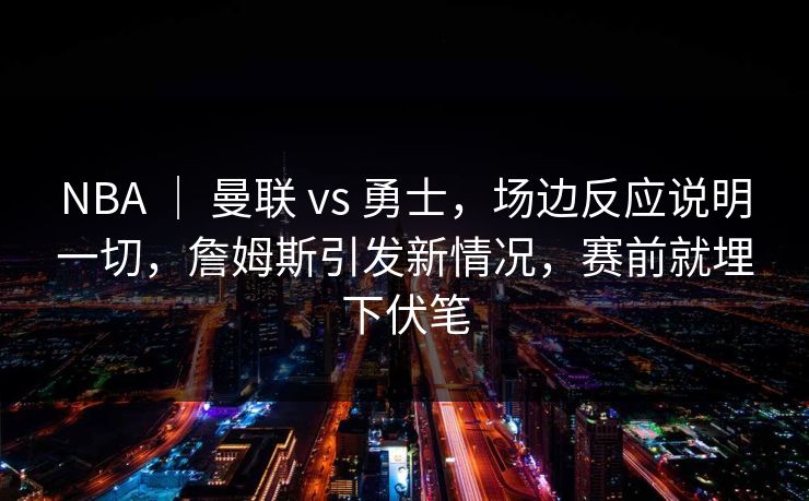 NBA ｜ 曼联 vs 勇士，场边反应说明一切，詹姆斯引发新情况，赛前就埋下伏笔