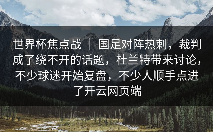 世界杯焦点战 ｜ 国足对阵热刺，裁判成了绕不开的话题，杜兰特带来讨论，不少球迷开始复盘，不少人顺手点进了开云网页端