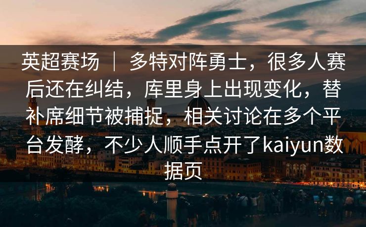 英超赛场 ｜ 多特对阵勇士，很多人赛后还在纠结，库里身上出现变化，替补席细节被捕捉，相关讨论在多个平台发酵，不少人顺手点开了kaiyun数据页