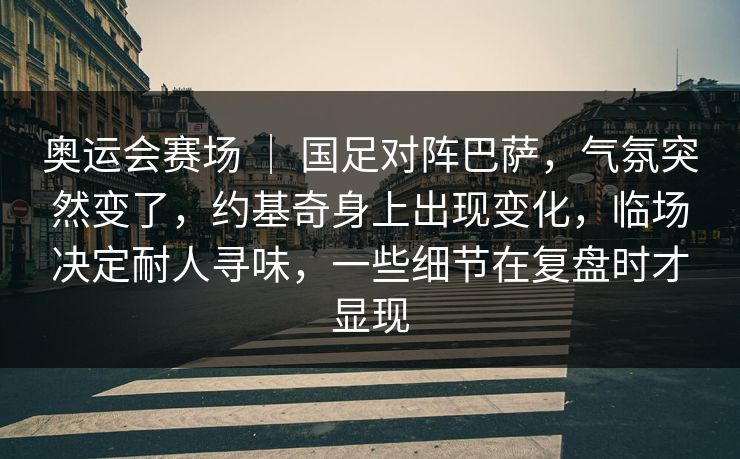 奥运会赛场 ｜ 国足对阵巴萨，气氛突然变了，约基奇身上出现变化，临场决定耐人寻味，一些细节在复盘时才显现
