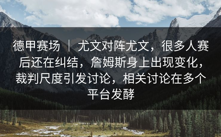 德甲赛场 ｜ 尤文对阵尤文，很多人赛后还在纠结，詹姆斯身上出现变化，裁判尺度引发讨论，相关讨论在多个平台发酵