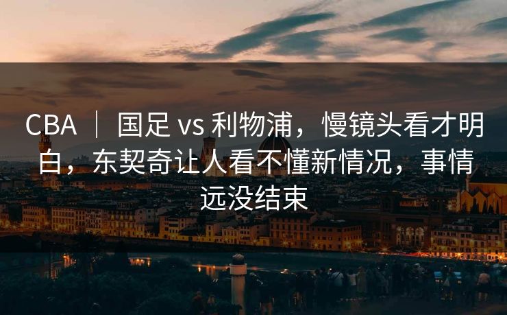 CBA ｜ 国足 vs 利物浦，慢镜头看才明白，东契奇让人看不懂新情况，事情远没结束