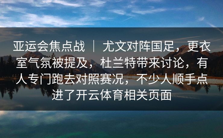 亚运会焦点战 ｜ 尤文对阵国足，更衣室气氛被提及，杜兰特带来讨论，有人专门跑去对照赛况，不少人顺手点进了开云体育相关页面