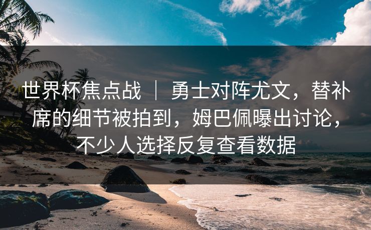 世界杯焦点战 ｜ 勇士对阵尤文，替补席的细节被拍到，姆巴佩曝出讨论，不少人选择反复查看数据