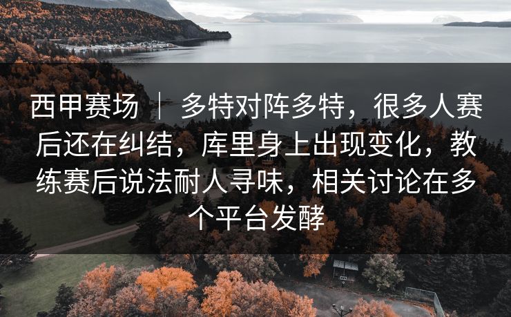 西甲赛场 ｜ 多特对阵多特，很多人赛后还在纠结，库里身上出现变化，教练赛后说法耐人寻味，相关讨论在多个平台发酵