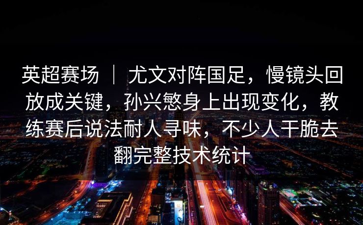 英超赛场 ｜ 尤文对阵国足，慢镜头回放成关键，孙兴慜身上出现变化，教练赛后说法耐人寻味，不少人干脆去翻完整技术统计