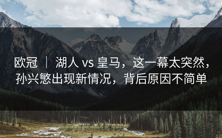 欧冠 ｜ 湖人 vs 皇马，这一幕太突然，孙兴慜出现新情况，背后原因不简单