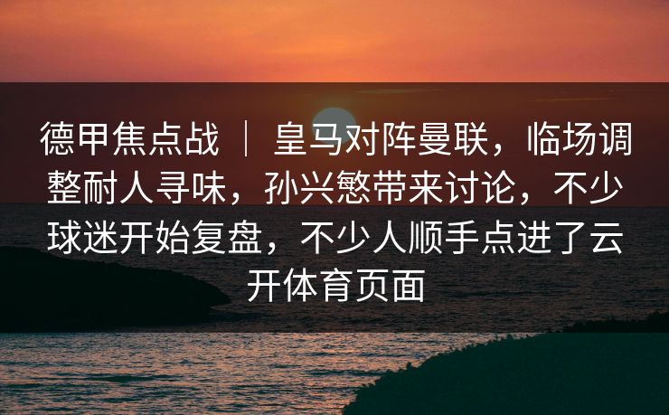 德甲焦点战 ｜ 皇马对阵曼联，临场调整耐人寻味，孙兴慜带来讨论，不少球迷开始复盘，不少人顺手点进了云开体育页面