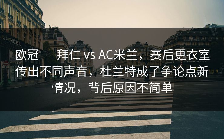 欧冠 ｜ 拜仁 vs AC米兰，赛后更衣室传出不同声音，杜兰特成了争论点新情况，背后原因不简单