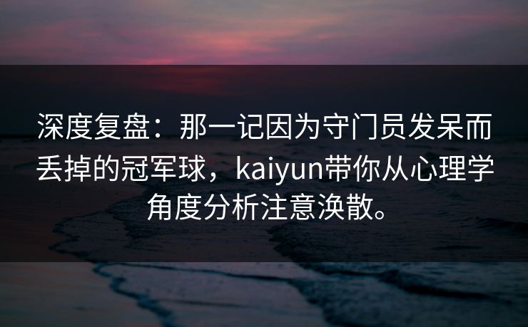 深度复盘：那一记因为守门员发呆而丢掉的冠军球，kaiyun带你从心理学角度分析注意涣散。