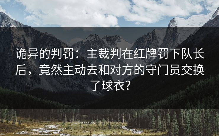 诡异的判罚：主裁判在红牌罚下队长后，竟然主动去和对方的守门员交换了球衣？