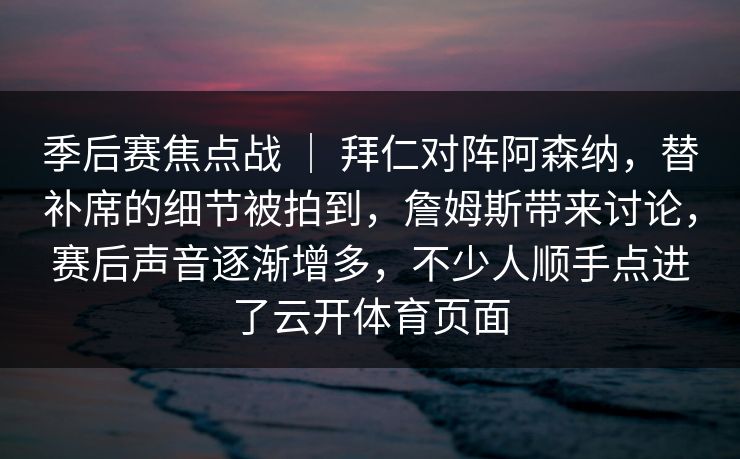 季后赛焦点战 ｜ 拜仁对阵阿森纳，替补席的细节被拍到，詹姆斯带来讨论，赛后声音逐渐增多，不少人顺手点进了云开体育页面