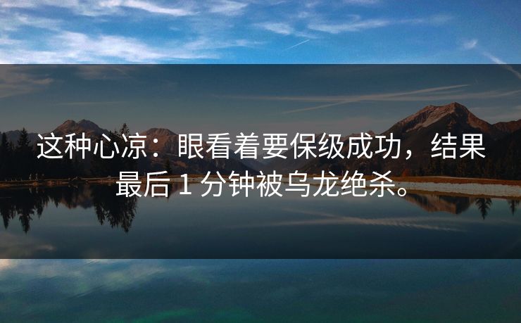 这种心凉：眼看着要保级成功，结果最后 1 分钟被乌龙绝杀。