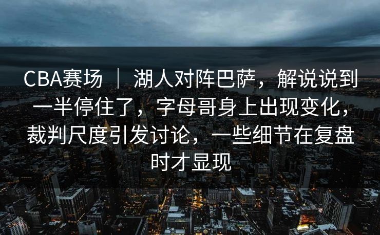 CBA赛场 ｜ 湖人对阵巴萨，解说说到一半停住了，字母哥身上出现变化，裁判尺度引发讨论，一些细节在复盘时才显现