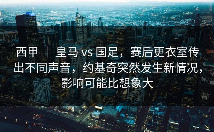 西甲 ｜ 皇马 vs 国足，赛后更衣室传出不同声音，约基奇突然发生新情况，影响可能比想象大