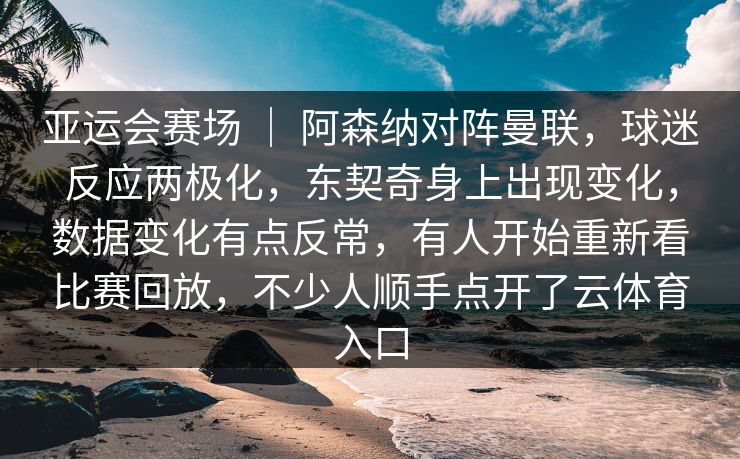 亚运会赛场 ｜ 阿森纳对阵曼联，球迷反应两极化，东契奇身上出现变化，数据变化有点反常，有人开始重新看比赛回放，不少人顺手点开了云体育入口
