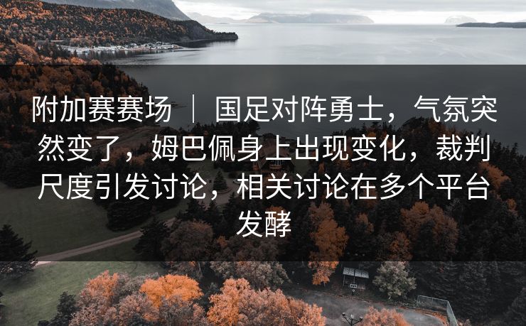 附加赛赛场 ｜ 国足对阵勇士，气氛突然变了，姆巴佩身上出现变化，裁判尺度引发讨论，相关讨论在多个平台发酵
