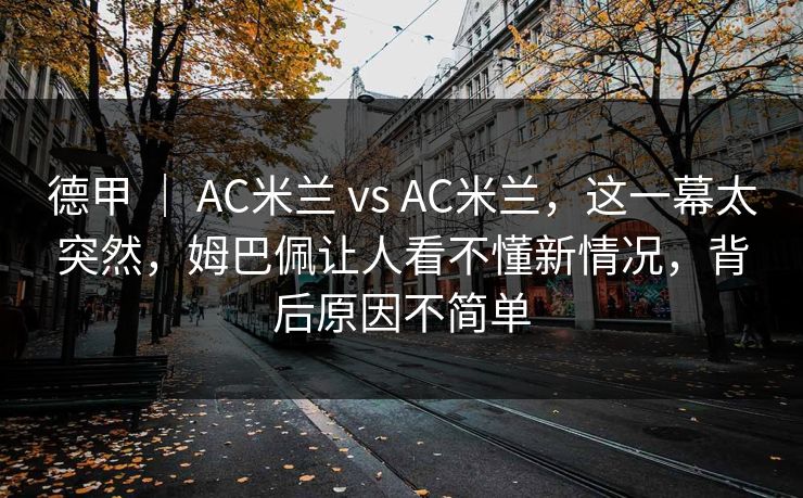 德甲 ｜ AC米兰 vs AC米兰，这一幕太突然，姆巴佩让人看不懂新情况，背后原因不简单