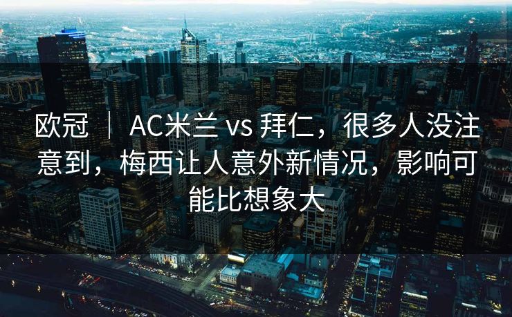 欧冠 ｜ AC米兰 vs 拜仁，很多人没注意到，梅西让人意外新情况，影响可能比想象大
