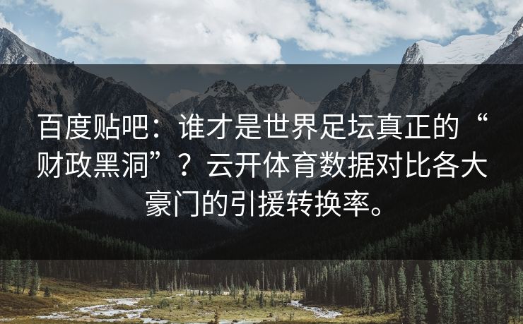 百度贴吧：谁才是世界足坛真正的“财政黑洞”？云开体育数据对比各大豪门的引援转换率。