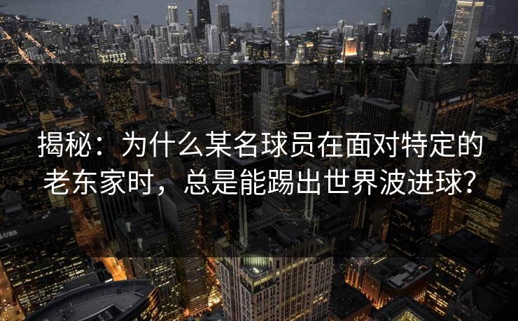 揭秘：为什么某名球员在面对特定的老东家时，总是能踢出世界波进球？