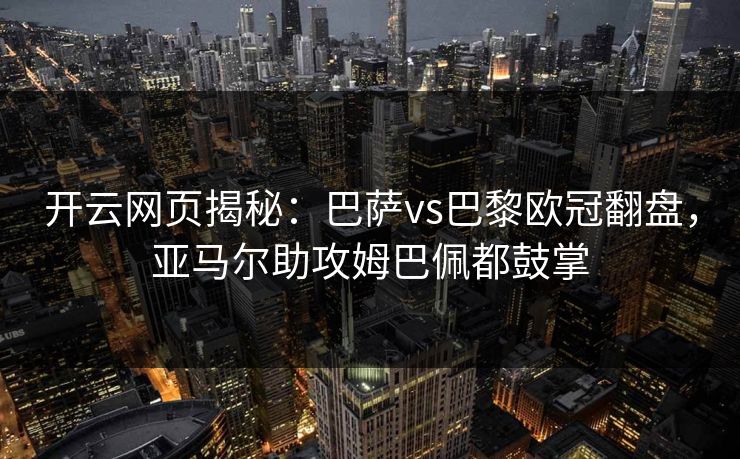 开云网页揭秘：巴萨vs巴黎欧冠翻盘，亚马尔助攻姆巴佩都鼓掌