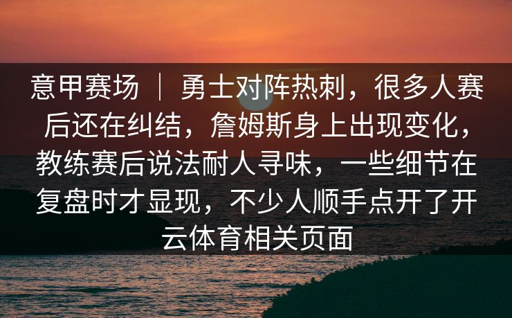 意甲赛场 ｜ 勇士对阵热刺，很多人赛后还在纠结，詹姆斯身上出现变化，教练赛后说法耐人寻味，一些细节在复盘时才显现，不少人顺手点开了开云体育相关页面