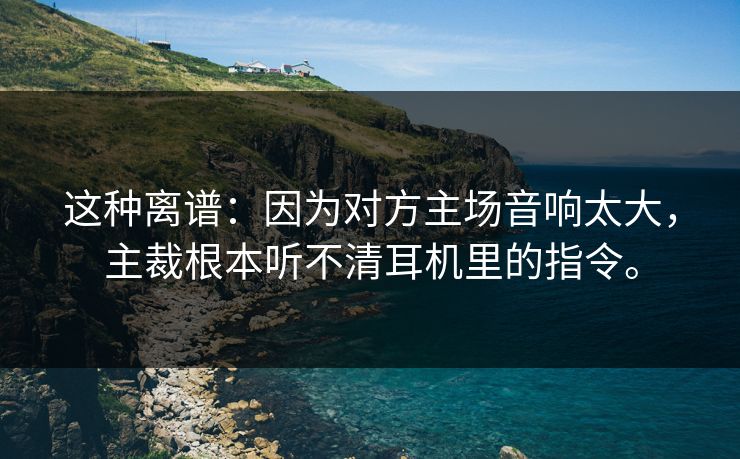 这种离谱：因为对方主场音响太大，主裁根本听不清耳机里的指令。