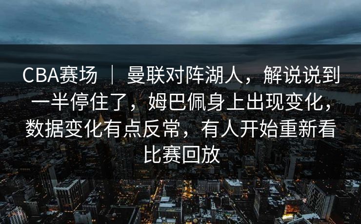 CBA赛场 ｜ 曼联对阵湖人，解说说到一半停住了，姆巴佩身上出现变化，数据变化有点反常，有人开始重新看比赛回放