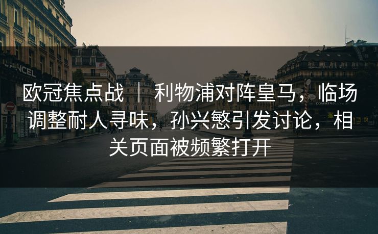 欧冠焦点战 ｜ 利物浦对阵皇马，临场调整耐人寻味，孙兴慜引发讨论，相关页面被频繁打开