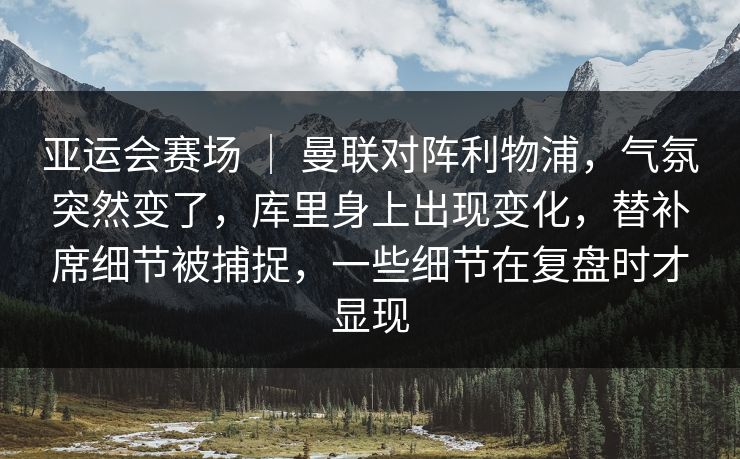 亚运会赛场 ｜ 曼联对阵利物浦，气氛突然变了，库里身上出现变化，替补席细节被捕捉，一些细节在复盘时才显现