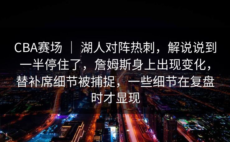 CBA赛场 ｜ 湖人对阵热刺，解说说到一半停住了，詹姆斯身上出现变化，替补席细节被捕捉，一些细节在复盘时才显现