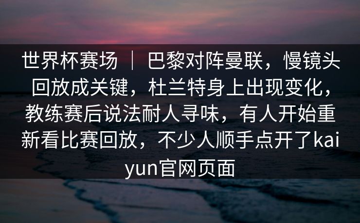 世界杯赛场 ｜ 巴黎对阵曼联，慢镜头回放成关键，杜兰特身上出现变化，教练赛后说法耐人寻味，有人开始重新看比赛回放，不少人顺手点开了kaiyun官网页面