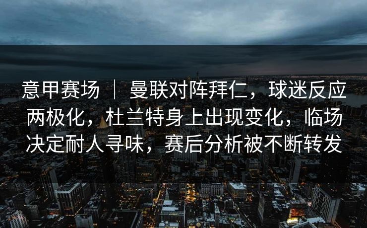 意甲赛场 ｜ 曼联对阵拜仁，球迷反应两极化，杜兰特身上出现变化，临场决定耐人寻味，赛后分析被不断转发