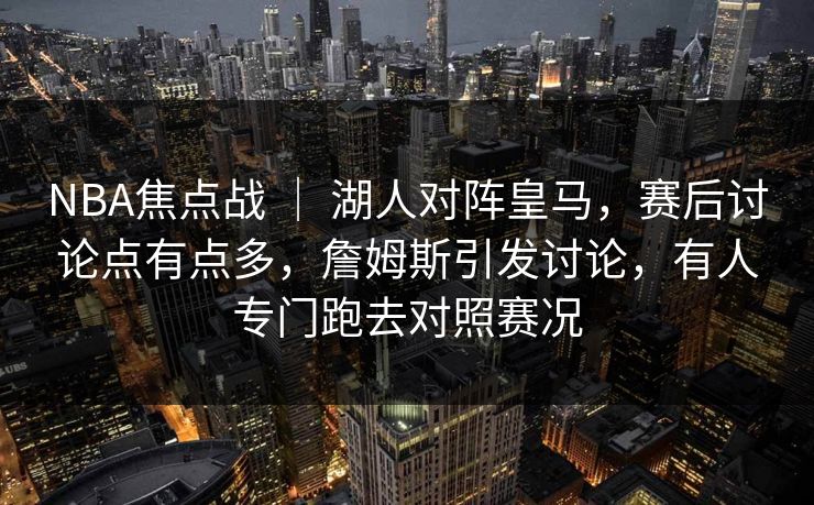 NBA焦点战 ｜ 湖人对阵皇马，赛后讨论点有点多，詹姆斯引发讨论，有人专门跑去对照赛况
