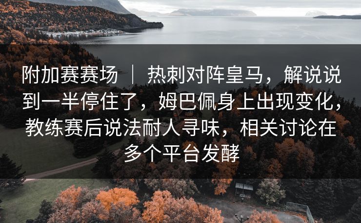 附加赛赛场 ｜ 热刺对阵皇马，解说说到一半停住了，姆巴佩身上出现变化，教练赛后说法耐人寻味，相关讨论在多个平台发酵