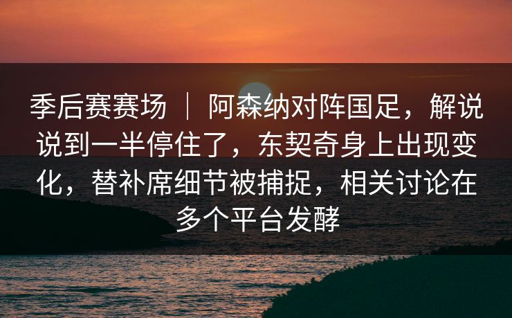 季后赛赛场 ｜ 阿森纳对阵国足，解说说到一半停住了，东契奇身上出现变化，替补席细节被捕捉，相关讨论在多个平台发酵