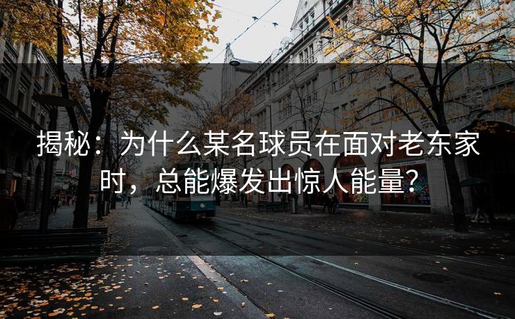 揭秘：为什么某名球员在面对老东家时，总能爆发出惊人能量？