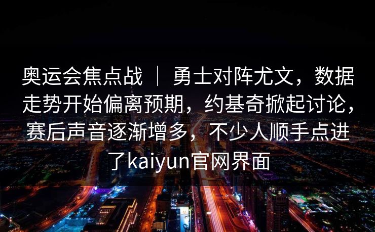 奥运会焦点战 ｜ 勇士对阵尤文，数据走势开始偏离预期，约基奇掀起讨论，赛后声音逐渐增多，不少人顺手点进了kaiyun官网界面